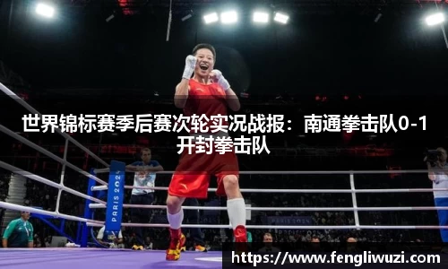 世界锦标赛季后赛次轮实况战报：南通拳击队0-1开封拳击队